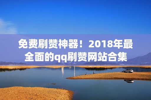 免费刷赞神器！2018年最全面的qq刷赞网站合集