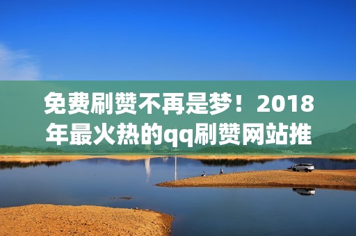 免费刷赞不再是梦！2018年最火热的qq刷赞网站推荐