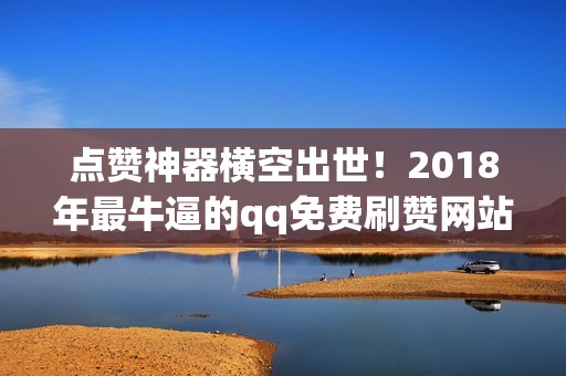 点赞神器横空出世！2018年最牛逼的qq免费刷赞网站盘点