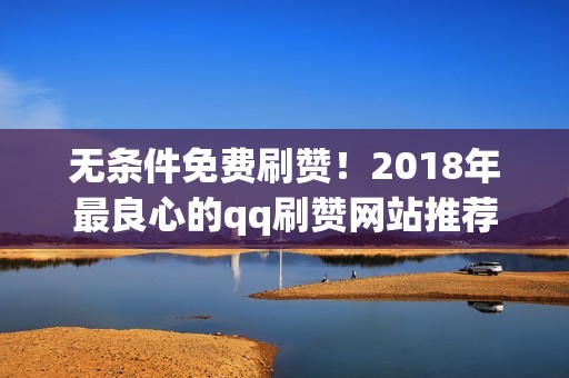 无条件免费刷赞！2018年最良心的qq刷赞网站推荐