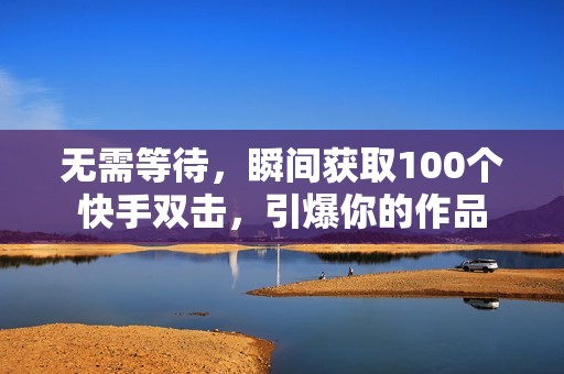 无需等待，瞬间获取100个快手双击，引爆你的作品