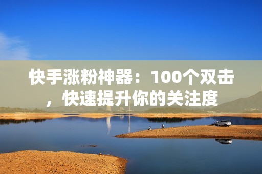 快手涨粉神器：100个双击，快速提升你的关注度