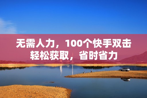 无需人力，100个快手双击轻松获取，省时省力