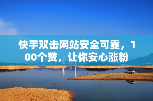 快手双击网站安全可靠，100个赞，让你安心涨粉