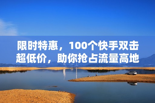 限时特惠，100个快手双击超低价，助你抢占流量高地