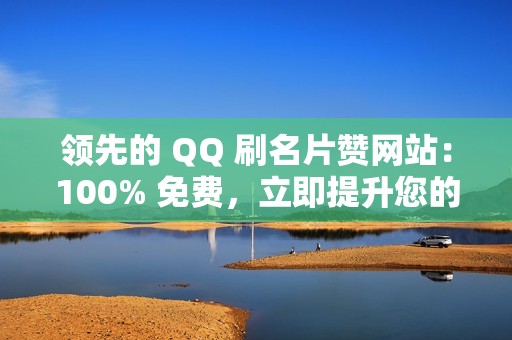 领先的 QQ 刷名片赞网站：100% 免费，立即提升您的社交影响力