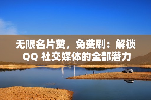 无限名片赞，免费刷：解锁 QQ 社交媒体的全部潜力