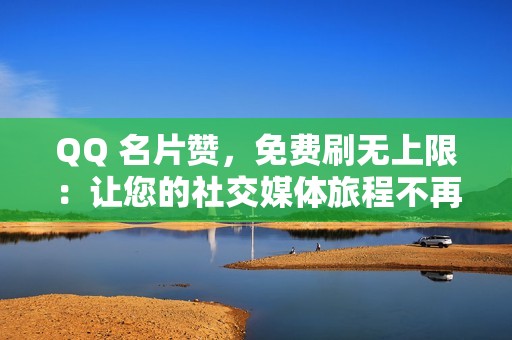 QQ 名片赞，免费刷无上限：让您的社交媒体旅程不再平凡