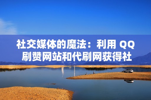 社交媒体的魔法：利用 QQ 刷赞网站和代刷网获得社交影响力