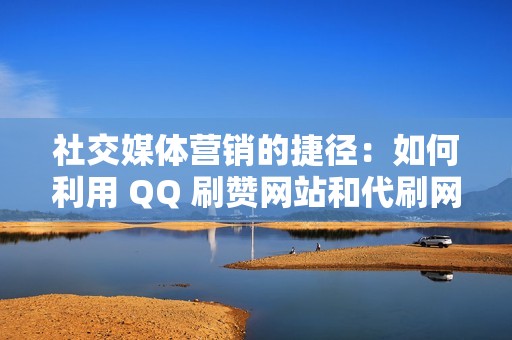 社交媒体营销的捷径：如何利用 QQ 刷赞网站和代刷网提升品牌知名度