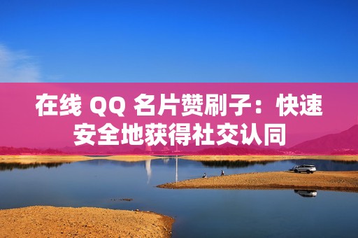 在线 QQ 名片赞刷子：快速安全地获得社交认同