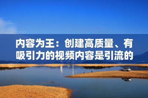 内容为王：创建高质量、有吸引力的视频内容是引流的关键。视频内容应具备内容原创、迎合用户喜好、符合账号定位等特点。