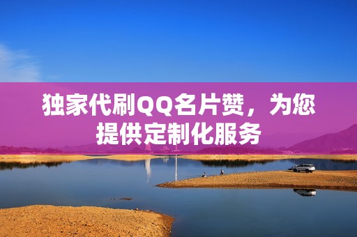 独家代刷QQ名片赞，为您提供定制化服务