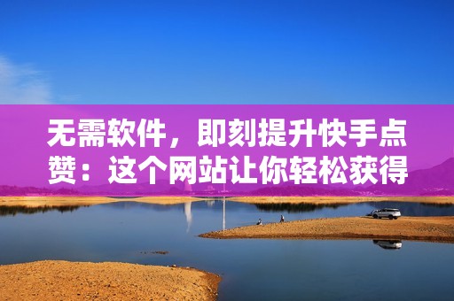 无需软件，即刻提升快手点赞：这个网站让你轻松获得大量点赞