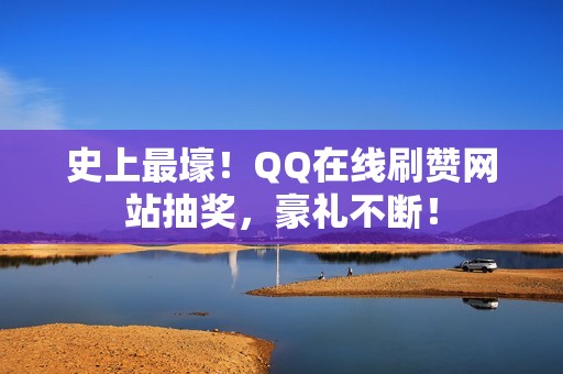 史上最壕！QQ在线刷赞网站抽奖，豪礼不断！