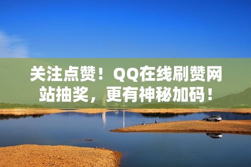 关注点赞!QQ在线刷赞网站抽奖,更有神秘加码! 关注点赞!QQ在线刷赞网站抽奖,更有神秘加码!