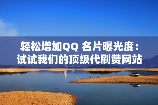 轻松增加QQ 名片曝光度：试试我们的顶级代刷赞网站