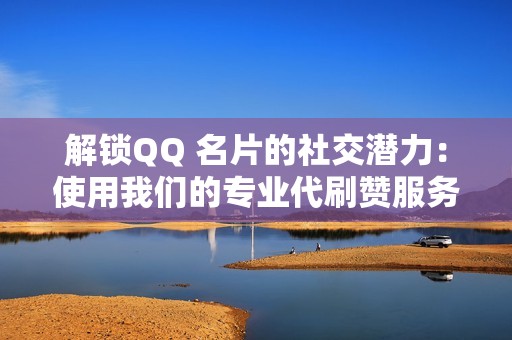 解锁QQ 名片的社交潜力：使用我们的专业代刷赞服务