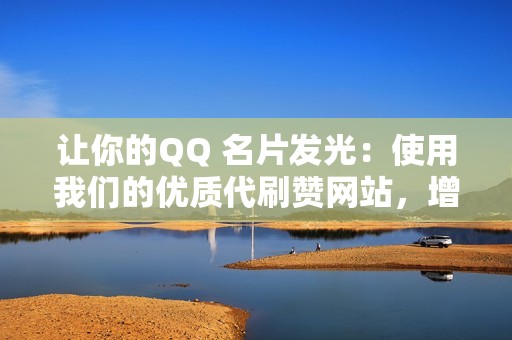 让你的QQ 名片发光：使用我们的优质代刷赞网站，增加人气