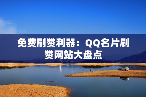 免费刷赞利器：QQ名片刷赞网站大盘点