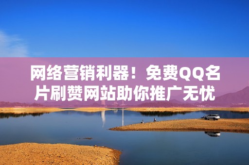 网络营销利器！免费QQ名片刷赞网站助你推广无忧