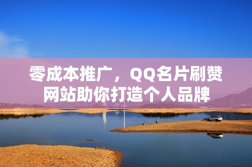 零成本推广，QQ名片刷赞网站助你打造个人品牌