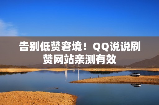 告别低赞窘境！QQ说说刷赞网站亲测有效