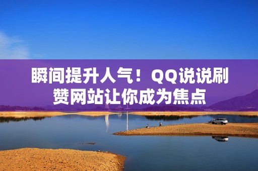 瞬间提升人气！QQ说说刷赞网站让你成为焦点