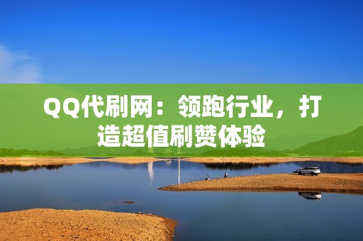 QQ代刷网：领跑行业，打造超值刷赞体验