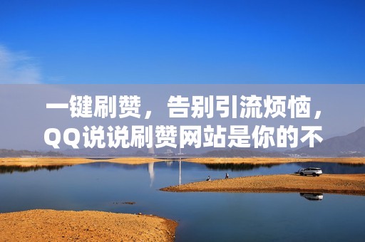 一键刷赞，告别引流烦恼，QQ说说刷赞网站是你的不二选择