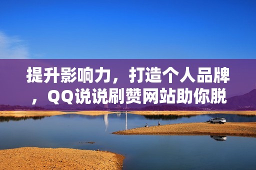 提升影响力，打造个人品牌，QQ说说刷赞网站助你脱颖而出