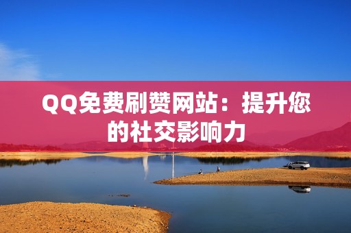 QQ免费刷赞网站：提升您的社交影响力