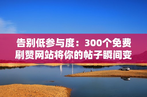 告别低参与度：300个免费刷赞网站将你的帖子瞬间变成爆款