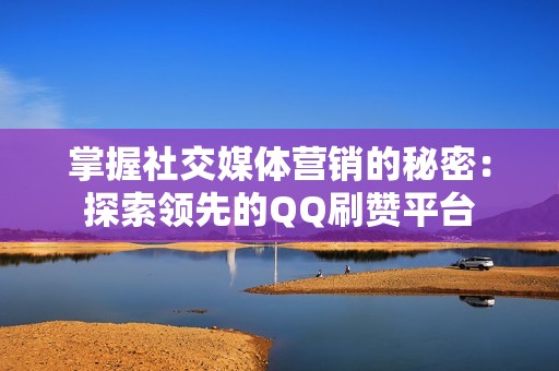 掌握社交媒体营销的秘密：探索领先的QQ刷赞平台