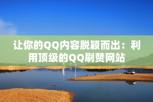 让你的QQ内容脱颖而出:利用顶级的QQ刷赞网站 让你的QQ内容脱颖而出:利用顶级的QQ刷赞网站