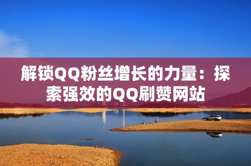 解锁QQ粉丝增长的力量:探索强效的QQ刷赞网站 解锁QQ粉丝增长的力量:探索强效的QQ刷赞网站