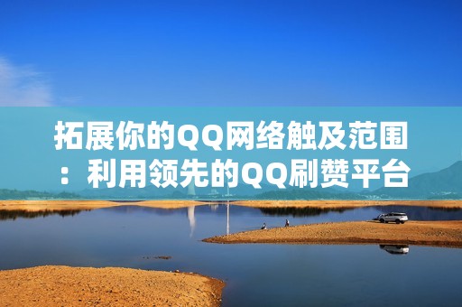 拓展你的QQ网络触及范围:利用领先的QQ刷赞平台 拓展你的QQ网络触及范围:利用领先的QQ刷赞平台