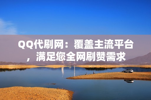 QQ代刷网：覆盖主流平台，满足您全网刷赞需求