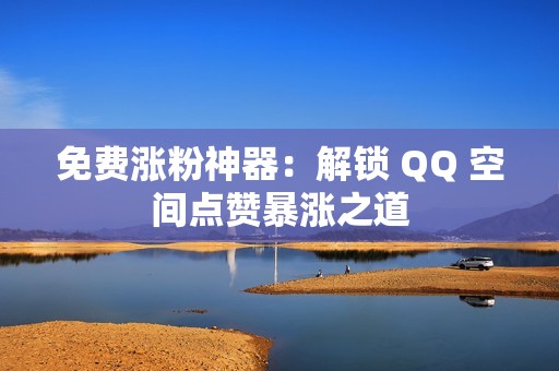 免费涨粉神器：解锁 QQ 空间点赞暴涨之道