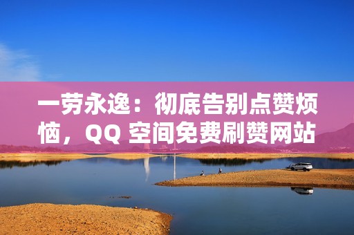 一劳永逸：彻底告别点赞烦恼，QQ 空间免费刷赞网站一站式解决