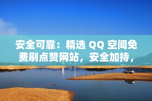 安全可靠：精选 QQ 空间免费刷点赞网站，安全加持，点赞无忧