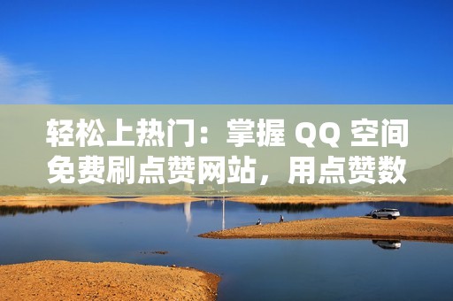 轻松上热门：掌握 QQ 空间免费刷点赞网站，用点赞数量打造你的热门地位