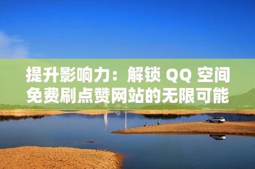 提升影响力：解锁 QQ 空间免费刷点赞网站的无限可能，社交影响力飙升