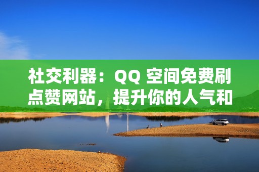 社交利器：QQ 空间免费刷点赞网站，提升你的人气和影响力