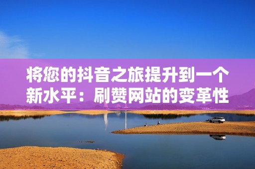 将您的抖音之旅提升到一个新水平：刷赞网站的变革性力量