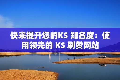 快来提升您的KS 知名度：使用领先的 KS 刷赞网站