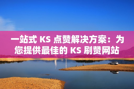 一站式 KS 点赞解决方案：为您提供最佳的 KS 刷赞网站