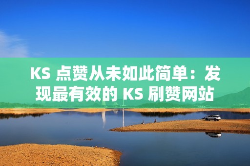 KS 点赞从未如此简单：发现最有效的 KS 刷赞网站