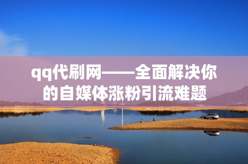 qq代刷网——全面解决你的自媒体涨粉引流难题