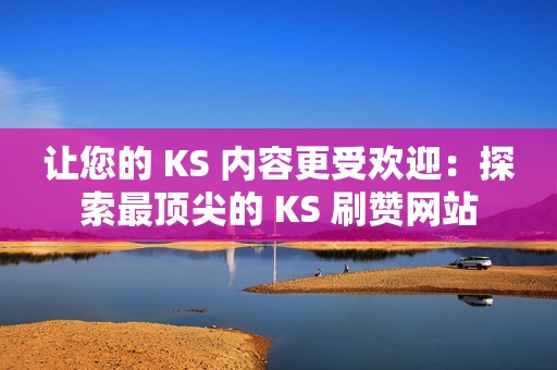 让您的 KS 内容更受欢迎：探索最顶尖的 KS 刷赞网站